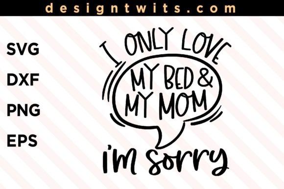 I Only Love My Bed and My Mom I m Sorry Graphics for Crafts